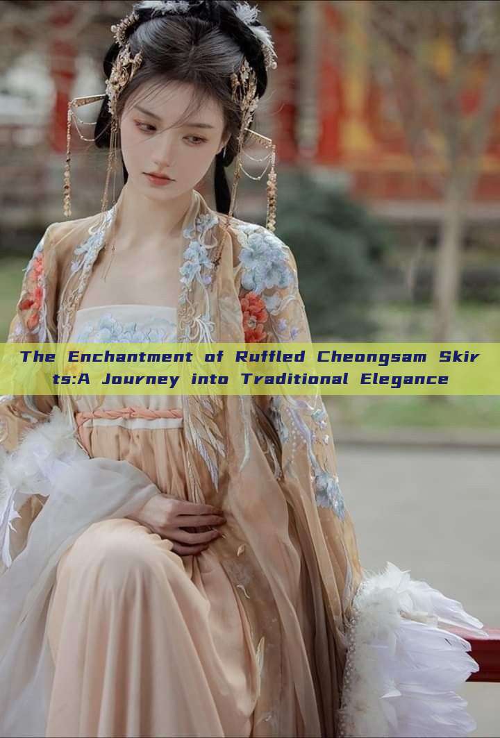 The Enchantment of Ruffled Cheongsam Skirts:A Journey into Traditional Elegance