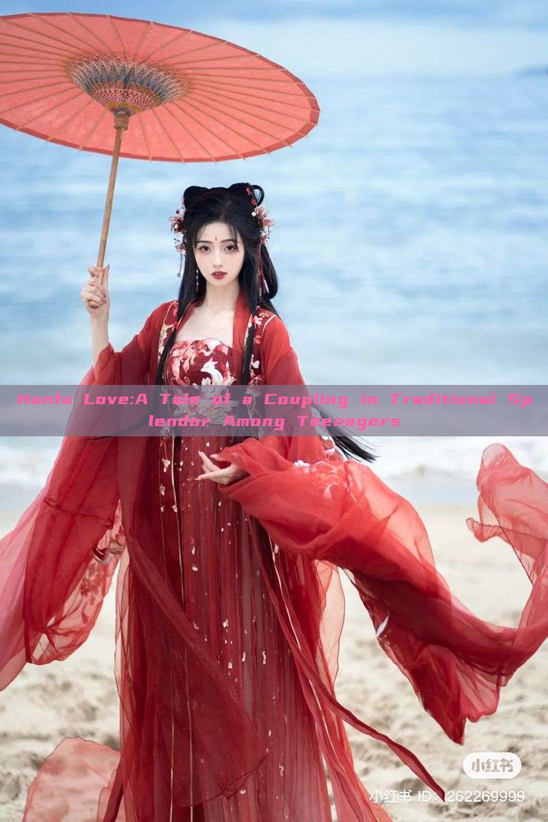 Hanfu Love:A Tale of a Coupling in Traditional Splendor Among Teenagers Hanfu Love:A Tale of a Coupling in Traditional Splendor Among Teenagers