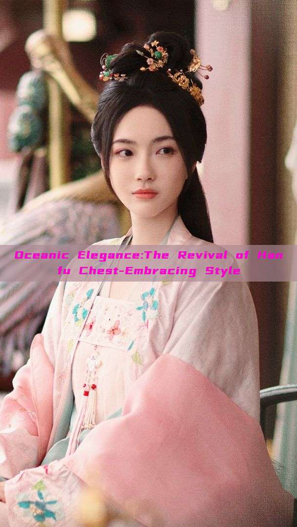 Oceanic Elegance:The Revival of Hanfu Chest-Embracing Style Oceanic Elegance:The Revival of Hanfu Chest-Embracing Style