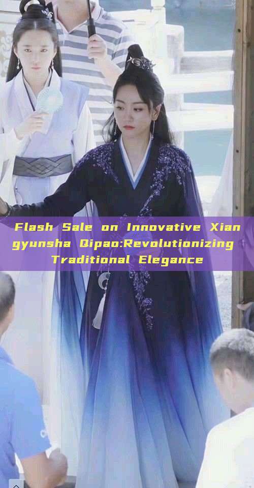 Flash Sale on Innovative Xiangyunsha Qipao:Revolutionizing Traditional Elegance Flash Sale on Innovative Xiangyunsha Qipao:Revolutionizing Traditional Elegance