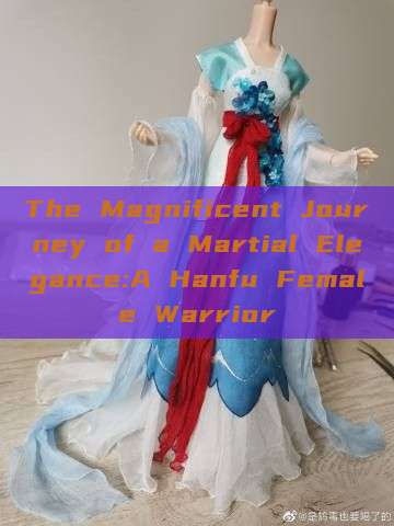 The Magnificent Journey of a Martial Elegance:A Hanfu Female Warrior The Magnificent Journey of a Martial Elegance:A Hanfu Female Warrior