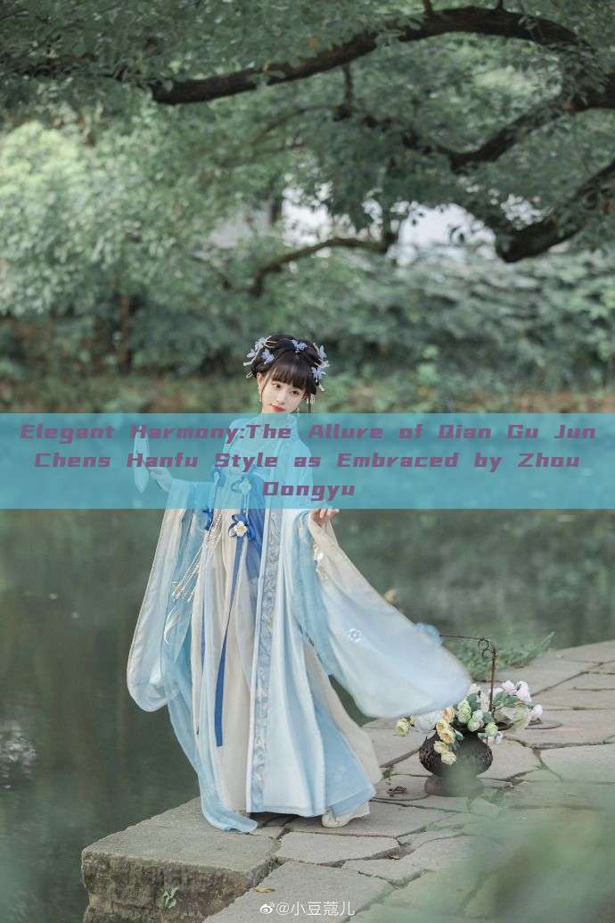 Elegant Harmony:The Allure of Qian Gu Jun Chens Hanfu Style as Embraced by Zhou Dongyu Elegant Harmony:The Allure of Qian Gu Jun Chens Hanfu Style as Embraced by Zhou Dongyu