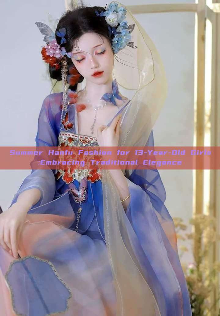 Summer Hanfu Fashion for 13-Year-Old Girls:Embracing Traditional Elegance Summer Hanfu Fashion for 13-Year-Old Girls:Embracing Traditional Elegance