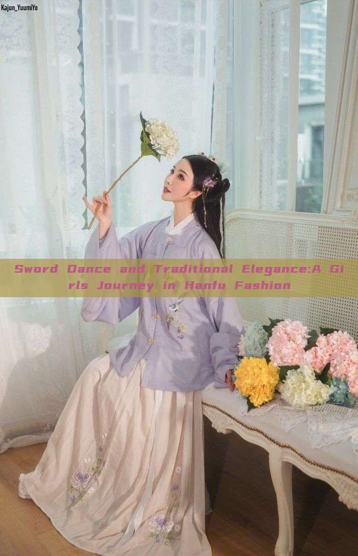 Sword Dance and Traditional Elegance:A Girls Journey in Hanfu Fashion Sword Dance and Traditional Elegance:A Girls Journey in Hanfu Fashion