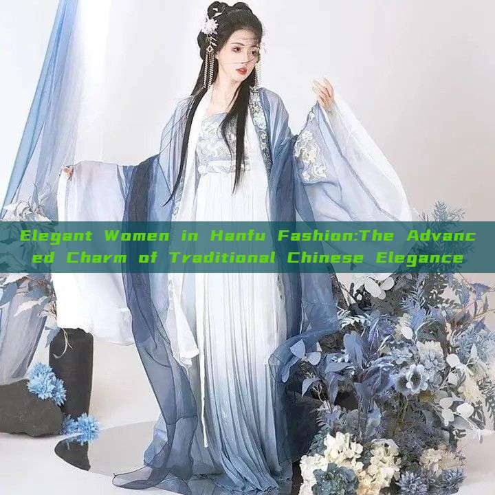 Elegant Women in Hanfu Fashion:The Advanced Charm of Traditional Chinese Elegance Elegant Women in Hanfu Fashion:The Advanced Charm of Traditional Chinese Elegance